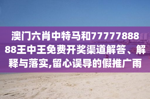 澳门六肖中特马和7777788888王中王免费开奖渠道解答、解释与落实,留心误导的假推广雨