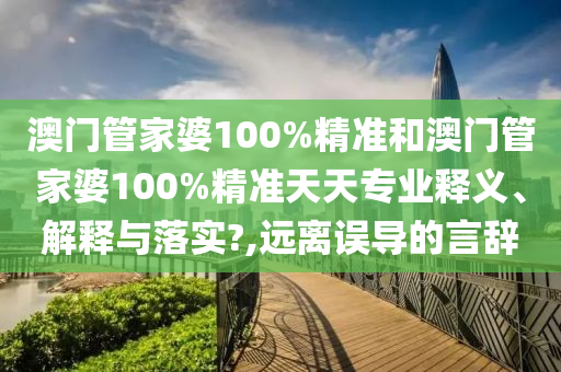 澳门管家婆100%精准和澳门管家婆100%精准天天专业释义、解释与落实?,远离误导的言辞