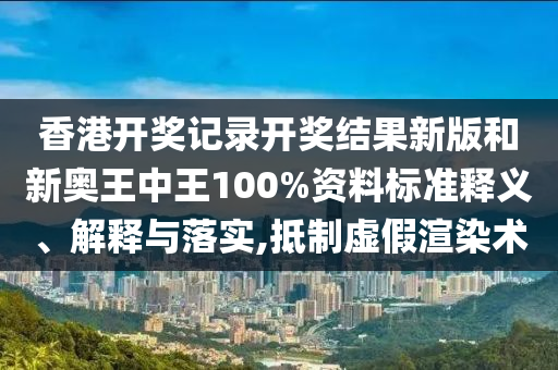 香港开奖记录开奖结果新版和新奥王中王100%资料标准释义、解释与落实,抵制虚假渲染术