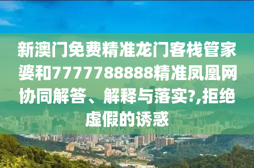 新澳门免费精准龙门客栈管家婆和7777788888精准凤凰网协同解答、解释与落实?,拒绝虚假的诱惑