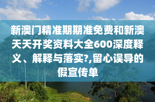 新澳门精准期期准免费和新澳天天开奖资料大全600深度释义、解释与落实?,留心误导的假宣传单