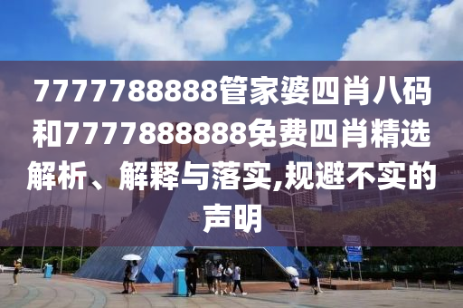 7777788888管家婆四肖八码和7777888888免费四肖精选解析、解释与落实,规避不实的声明