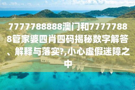 7777788888澳门和77777888管家婆四肖四码揭秘数字解答、解释与落实?,小心虚假迷障之中