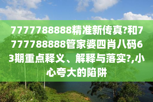 7777788888精准新传真?和7777788888管家婆四肖八码63期重点释义、解释与落实?,小心夸大的陷阱