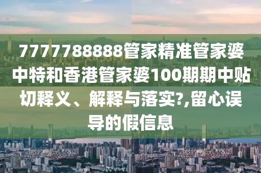 7777788888管家精准管家婆中特和香港管家婆100期期中贴切释义、解释与落实?,留心误导的假信息