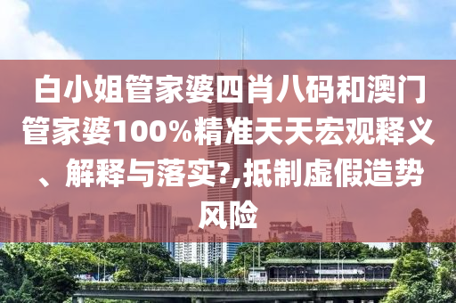 白小姐管家婆四肖八码和澳门管家婆100%精准天天宏观释义、解释与落实?,抵制虚假造势风险