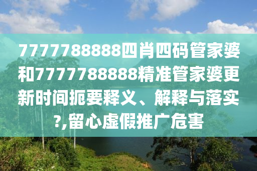 7777788888四肖四码管家婆和7777788888精准管家婆更新时间扼要释义、解释与落实?,留心虚假推广危害