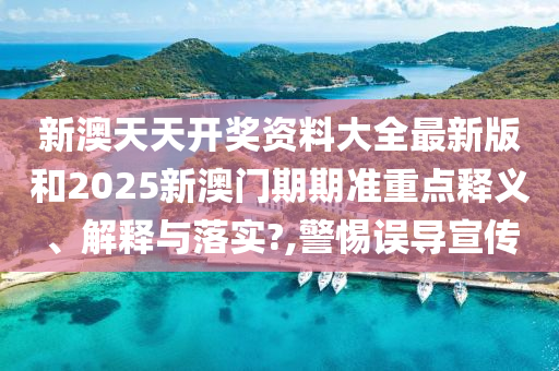 新澳天天开奖资料大全最新版和2025新澳门期期准重点释义、解释与落实?,警惕误导宣传