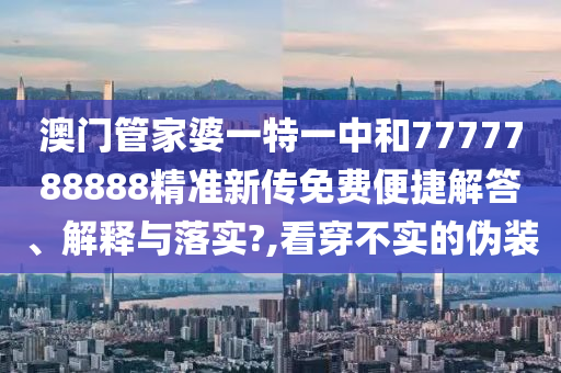 澳门管家婆一特一中和7777788888精准新传免费便捷解答、解释与落实?,看穿不实的伪装