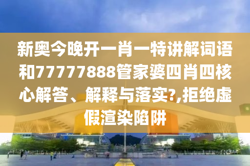 新奥今晚开一肖一特讲解词语和77777888管家婆四肖四核心解答、解释与落实?,拒绝虚假渲染陷阱