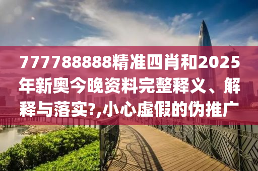 777788888精准四肖和2025年新奥今晚资料完整释义、解释与落实?,小心虚假的伪推广