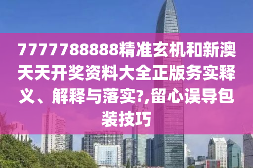 7777788888精准玄机和新澳天天开奖资料大全正版务实释义、解释与落实?,留心误导包装技巧