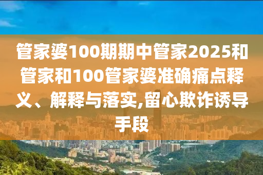 管家婆100期期中管家2025和管家和100管家婆准确痛点释义、解释与落实,留心欺诈诱导手段
