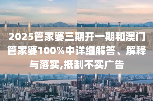 2025管家婆三期开一期和澳门管家婆100%中详细解答、解释与落实,抵制不实广告