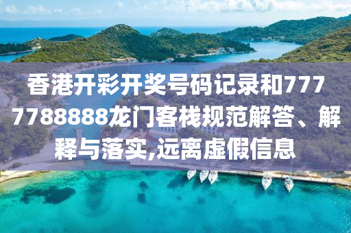 香港开彩开奖号码记录和7777788888龙门客栈规范解答、解释与落实,远离虚假信息