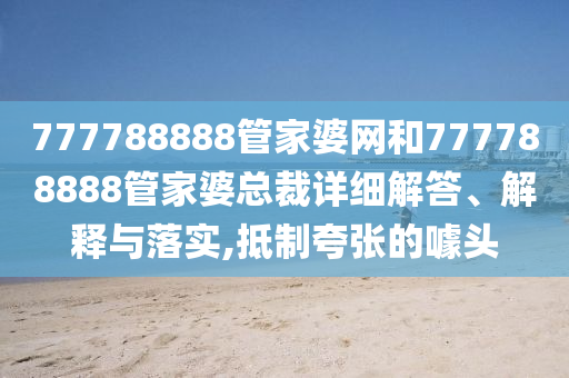 777788888管家婆网和777788888管家婆总裁详细解答、解释与落实,抵制夸张的噱头