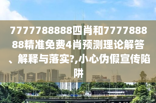 7777788888四肖和777788888精准免费4肖预测理论解答、解释与落实?,小心伪假宣传陷阱