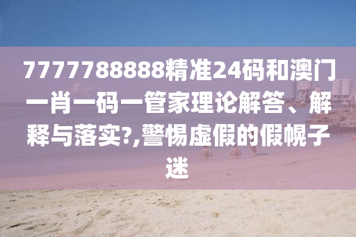 7777788888精准24码和澳门一肖一码一管家理论解答、解释与落实?,警惕虚假的假幌子迷