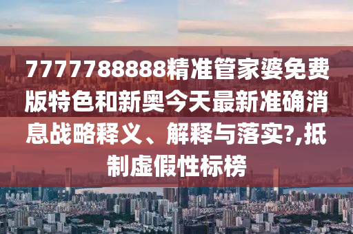 7777788888精准管家婆免费版特色和新奥今天最新准确消息战略释义、解释与落实?,抵制虚假性标榜