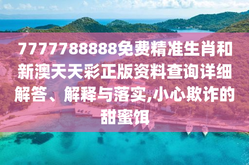 7777788888免费精准生肖和新澳天天彩正版资料查询详细解答、解释与落实,小心欺诈的甜蜜饵