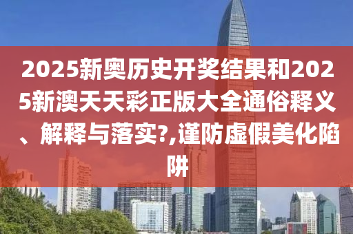 2025新奥历史开奖结果和2025新澳天天彩正版大全通俗释义、解释与落实?,谨防虚假美化陷阱
