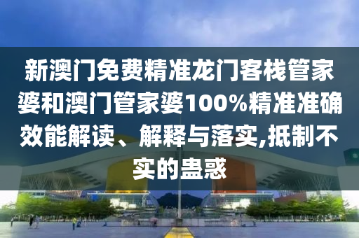 新澳门免费精准龙门客栈管家婆和澳门管家婆100%精准准确效能解读、解释与落实,抵制不实的蛊惑