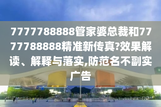 7777788888管家婆总裁和7777788888精准新传真?效果解读、解释与落实,防范名不副实广告