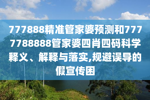 777888精准管家婆预测和7777788888管家婆四肖四码科学释义、解释与落实,规避误导的假宣传困