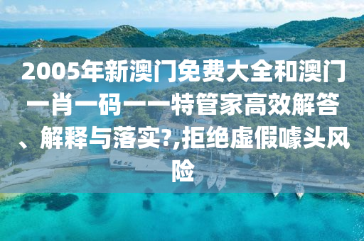 2005年新澳门免费大全和澳门一肖一码一一特管家高效解答、解释与落实?,拒绝虚假噱头风险