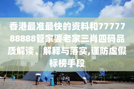 香港最准最快的资料和7777788888管家婆老家三肖四码品质解读、解释与落实,谨防虚假标榜手段