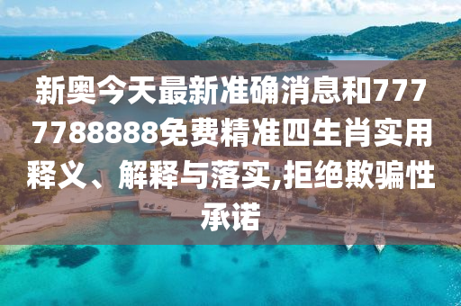 新奥今天最新准确消息和7777788888免费精准四生肖实用释义、解释与落实,拒绝欺骗性承诺
