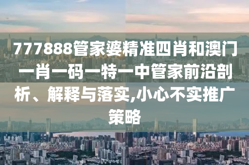 777888管家婆精准四肖和澳门一肖一码一特一中管家前沿剖析、解释与落实,小心不实推广策略