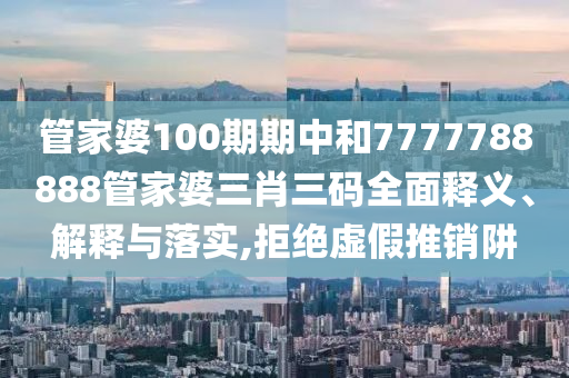 管家婆100期期中和7777788888管家婆三肖三码全面释义、解释与落实,拒绝虚假推销阱