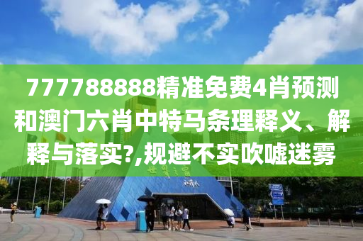 777788888精准免费4肖预测和澳门六肖中特马条理释义、解释与落实?,规避不实吹嘘迷雾