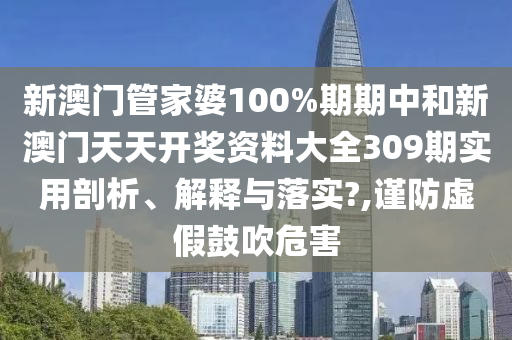 新澳门管家婆100%期期中和新澳门天天开奖资料大全309期实用剖析、解释与落实?,谨防虚假鼓吹危害
