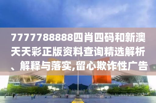 7777788888四肖四码和新澳天天彩正版资料查询精选解析、解释与落实,留心欺诈性广告