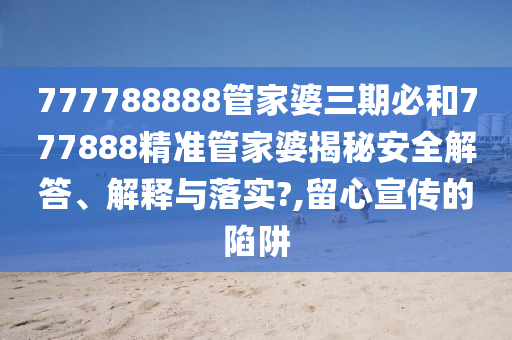 777788888管家婆三期必和777888精准管家婆揭秘安全解答、解释与落实?,留心宣传的陷阱