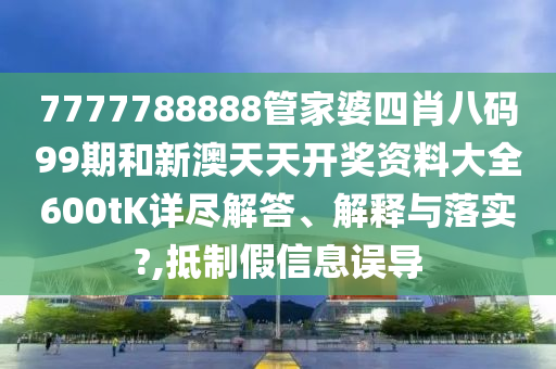 7777788888管家婆四肖八码99期和新澳天天开奖资料大全600tK详尽解答、解释与落实?,抵制假信息误导