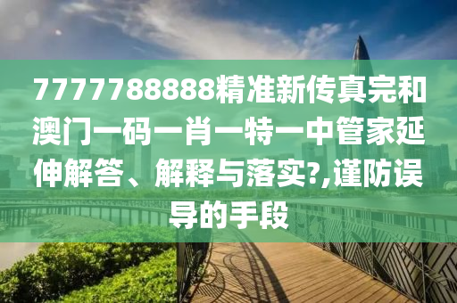 7777788888精准新传真完和澳门一码一肖一特一中管家延伸解答、解释与落实?,谨防误导的手段