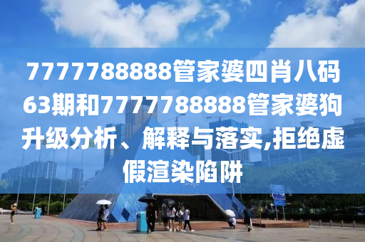 7777788888管家婆四肖八码63期和7777788888管家婆狗升级分析、解释与落实,拒绝虚假渲染陷阱