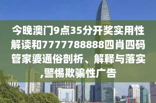 今晚澳门9点35分开奖实用性解读和7777788888四肖四码管家婆通俗剖析、解释与落实,警惕欺骗性广告