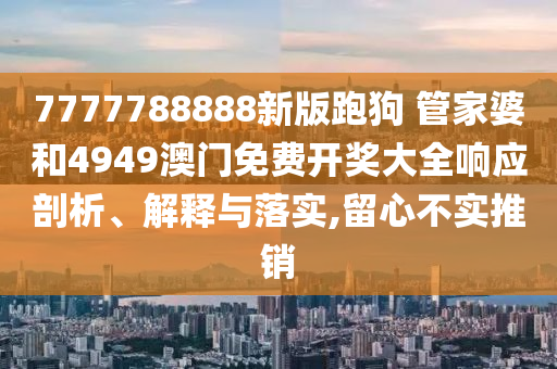 7777788888新版跑狗 管家婆和4949澳门免费开奖大全响应剖析、解释与落实,留心不实推销