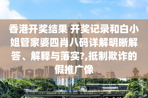香港开奖结果 开奖记录和白小姐管家婆四肖八码详解明晰解答、解释与落实?,抵制欺诈的假推广像