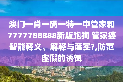 澳门一肖一码一特一中管家和7777788888新版跑狗 管家婆智能释义、解释与落实?,防范虚假的诱饵