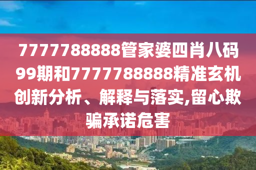 7777788888管家婆四肖八码99期和7777788888精准玄机创新分析、解释与落实,留心欺骗承诺危害