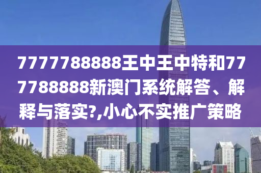 7777788888王中王中特和777788888新澳门系统解答、解释与落实?,小心不实推广策略