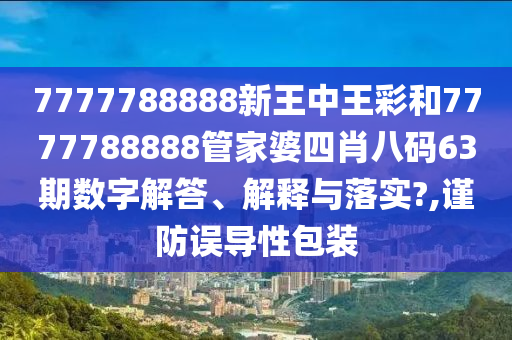 7777788888新王中王彩和7777788888管家婆四肖八码63期数字解答、解释与落实?,谨防误导性包装