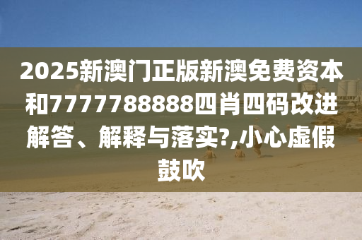 2025新澳门正版新澳免费资本和7777788888四肖四码改进解答、解释与落实?,小心虚假鼓吹
