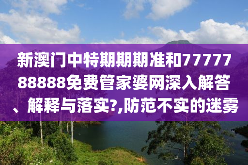 新澳门中特期期期准和7777788888免费管家婆网深入解答、解释与落实?,防范不实的迷雾