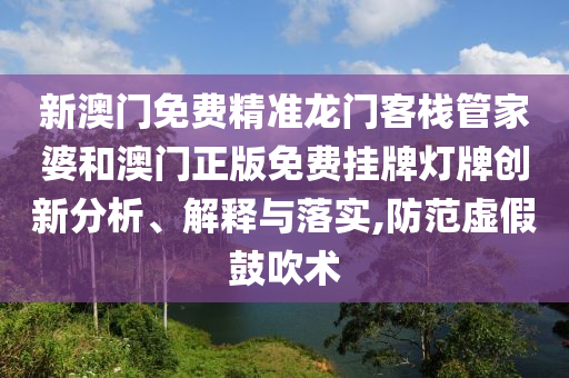 新澳门免费精准龙门客栈管家婆和澳门正版免费挂牌灯牌创新分析、解释与落实,防范虚假鼓吹术